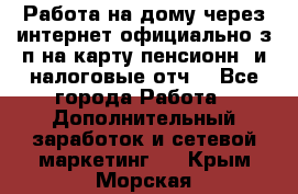 Работа на дому,через интернет,официально,з/п на карту,пенсионн. и налоговые отч. - Все города Работа » Дополнительный заработок и сетевой маркетинг   . Крым,Морская